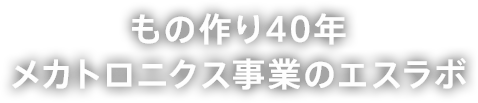 もの作り40年 メカトロニクス事業のエスラボ